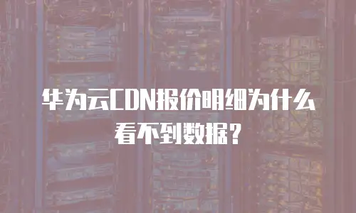 华为云CDN报价明细为什么看不到数据？