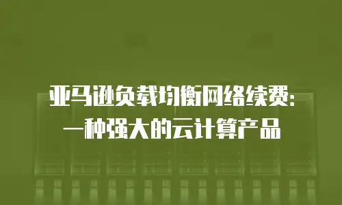 亚马逊负载均衡网络续费：一种强大的云计算产品