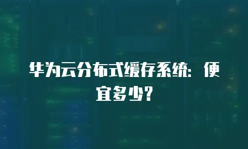 华为云分布式缓存系统：便宜多少？