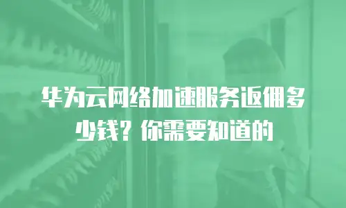 华为云网络加速服务返佣多少钱？你需要知道的