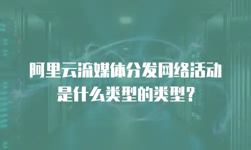 阿里云流媒体分发网络活动是什么类型的类型？