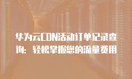 华为云CDN活动订单记录查询：轻松掌握您的流量费用