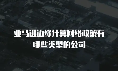 亚马逊边缘计算网络政策有哪些类型的公司