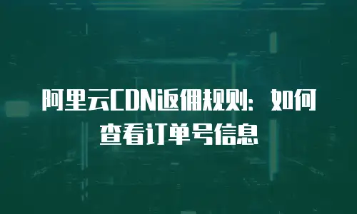 阿里云CDN返佣规则：如何查看订单号信息