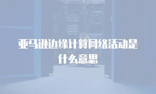 亚马逊边缘计算网络活动是什么意思