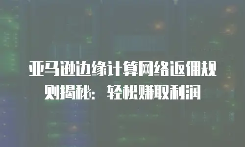 亚马逊边缘计算网络返佣规则揭秘：轻松赚取利润
