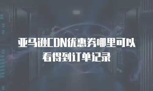 亚马逊CDN优惠券哪里可以看得到订单记录