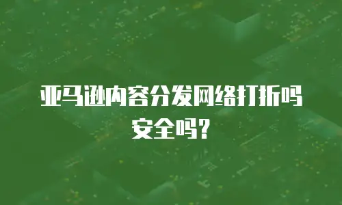 亚马逊内容分发网络打折吗安全吗？