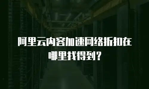 阿里云内容加速网络折扣在哪里找得到？