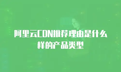 阿里云CDN推荐理由是什么样的产品类型