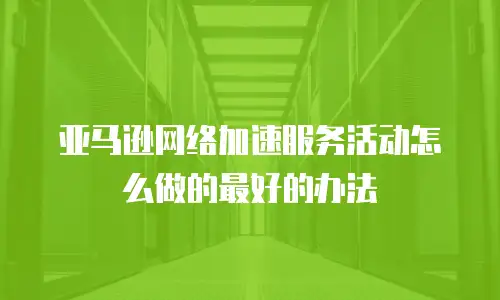 亚马逊网络加速服务活动怎么做的最好的办法