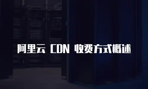 阿里云 CDN 收费方式概述