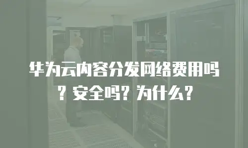 华为云内容分发网络费用吗？安全吗？为什么？