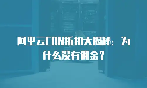 阿里云CDN折扣大揭秘：为什么没有佣金？