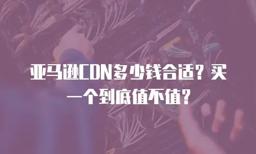 亚马逊CDN多少钱合适？买一个到底值不值？