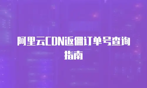 阿里云CDN返佣订单号查询指南