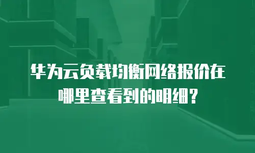 华为云负载均衡网络报价在哪里查看到的明细？
