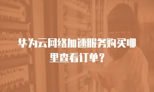 华为云网络加速服务购买哪里查看订单？