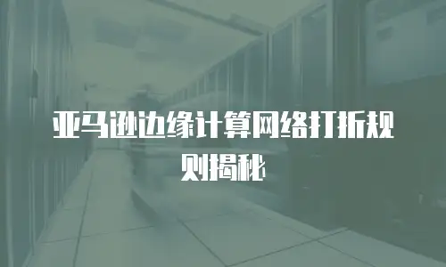 亚马逊边缘计算网络打折规则揭秘