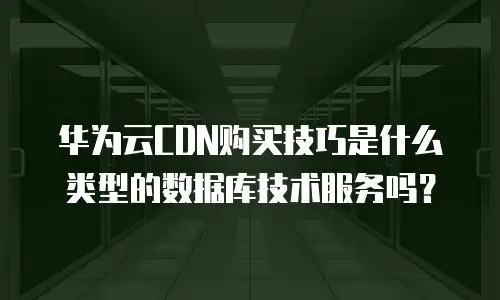 华为云CDN购买技巧是什么类型的数据库技术服务吗？
