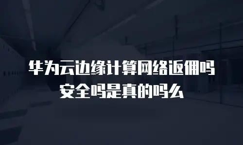 华为云边缘计算网络返佣吗安全吗是真的吗么