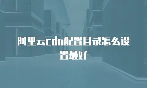 阿里云cdn配置目录怎么设置最好