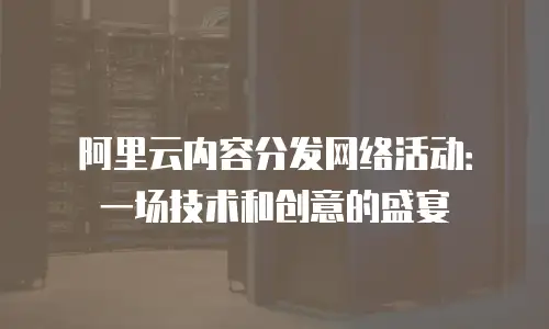阿里云内容分发网络活动：一场技术和创意的盛宴