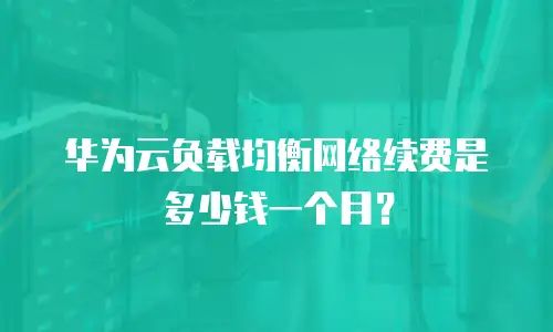 华为云负载均衡网络续费是多少钱一个月？
