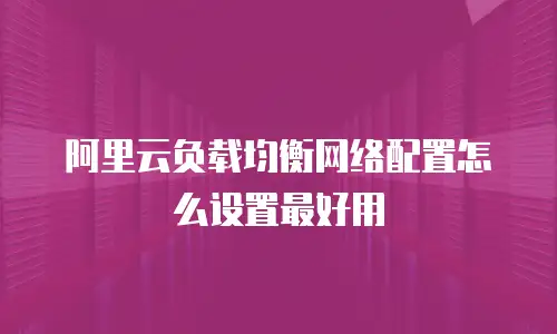 阿里云负载均衡网络配置怎么设置最好用