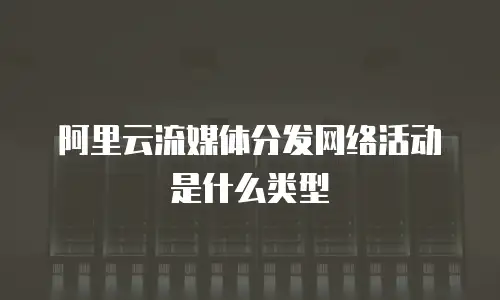 阿里云流媒体分发网络活动是什么类型