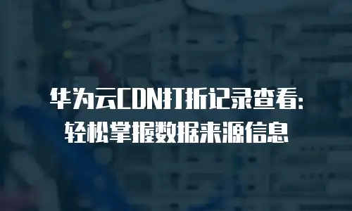 华为云CDN打折记录查看：轻松掌握数据来源信息