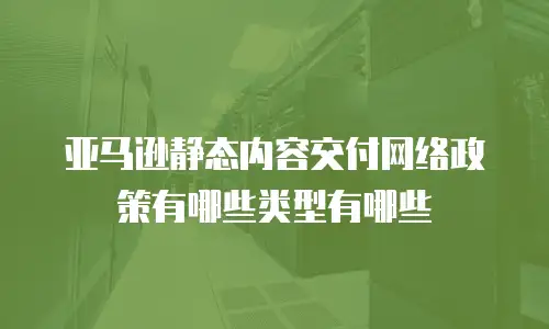 亚马逊静态内容交付网络政策有哪些类型有哪些