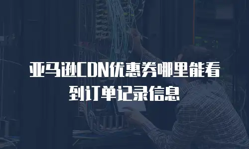 亚马逊CDN优惠券哪里能看到订单记录信息