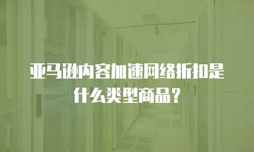 亚马逊内容加速网络折扣是什么类型商品？