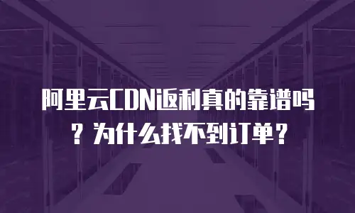 阿里云CDN返利真的靠谱吗？为什么找不到订单？
