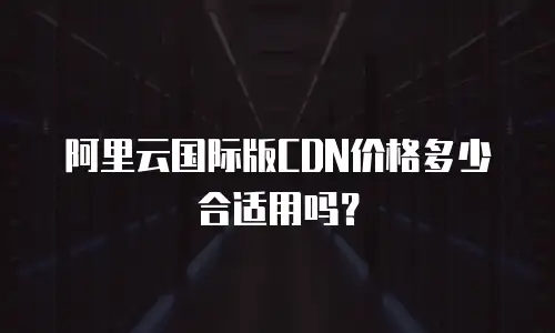 阿里云国际版CDN价格多少合适用吗？