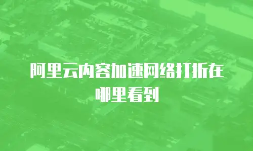 阿里云内容加速网络打折在哪里看到