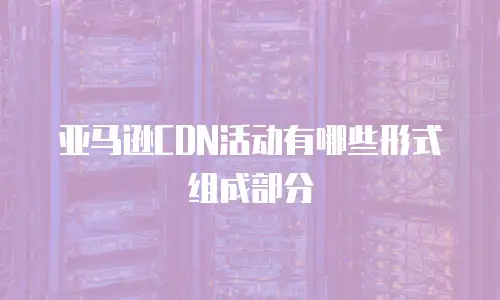 亚马逊CDN活动有哪些形式组成部分