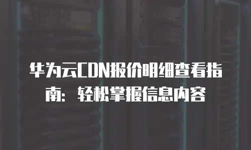华为云CDN报价明细查看指南：轻松掌握信息内容
