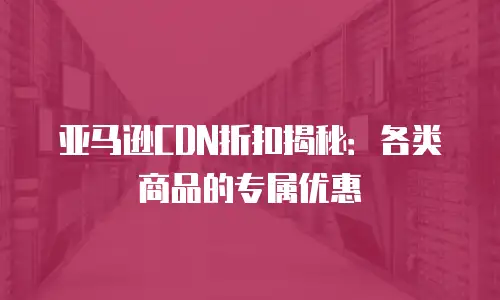 亚马逊CDN折扣揭秘：各类商品的专属优惠