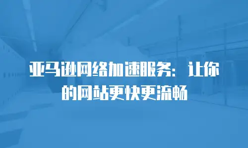 亚马逊网络加速服务：让你的网站更快更流畅