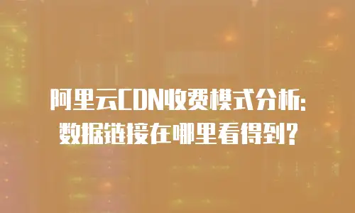 阿里云CDN收费模式分析: 数据链接在哪里看得到?