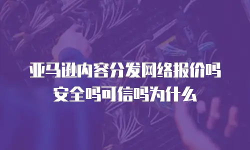 亚马逊内容分发网络报价吗安全吗可信吗为什么