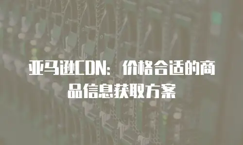 亚马逊CDN：价格合适的商品信息获取方案