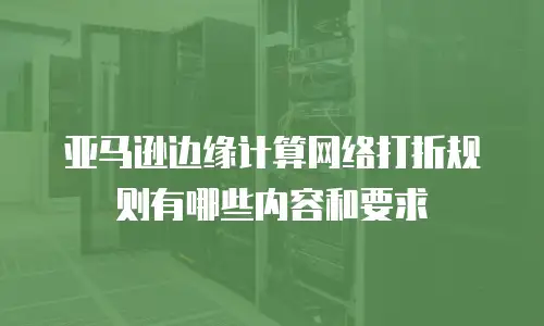 亚马逊边缘计算网络打折规则有哪些内容和要求