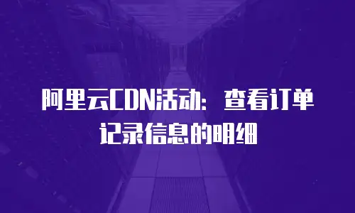 阿里云CDN活动：查看订单记录信息的明细