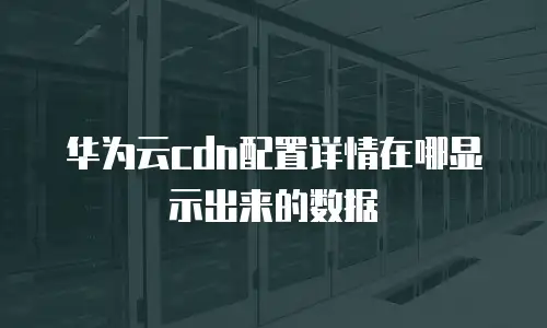 华为云cdn配置详情在哪显示出来的数据
