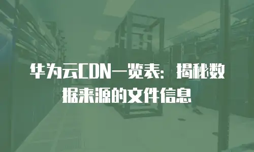 华为云CDN一览表：揭秘数据来源的文件信息