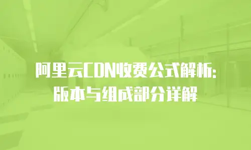 阿里云CDN收费公式解析: 版本与组成部分详解