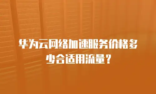 华为云网络加速服务价格多少合适用流量？